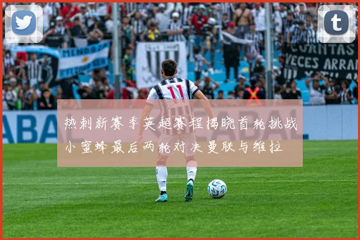 热刺新赛季英超赛程揭晓首轮挑战小蜜蜂最后两轮对决曼联与维拉