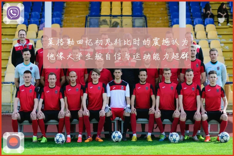 莱格勒回忆初见科比时的震撼认为他像大学生般自信与运动能力超群