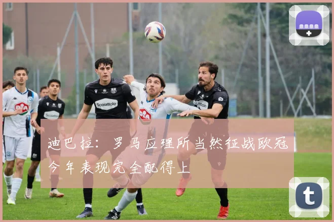 迪巴拉：罗马应理所当然征战欧冠今年表现完全配得上