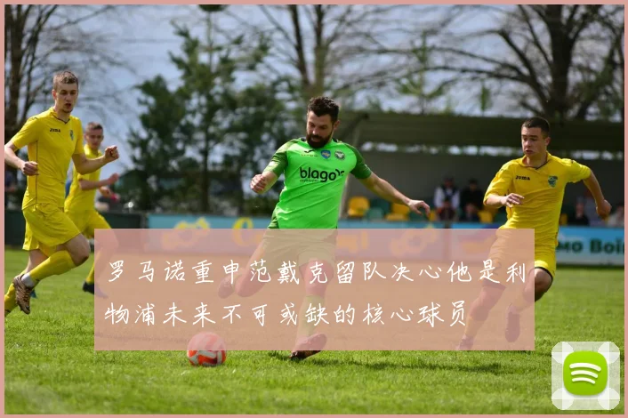 罗马诺重申范戴克留队决心他是利物浦未来不可或缺的核心球员