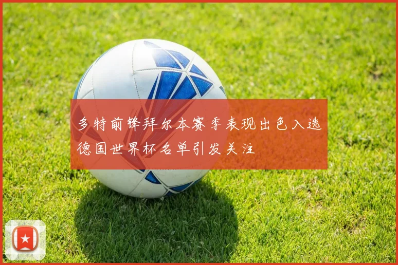 多特前锋拜尔本赛季表现出色入选德国世界杯名单引发关注