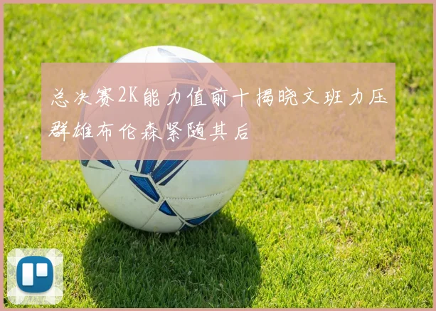 总决赛2K能力值前十揭晓文班力压群雄布伦森紧随其后