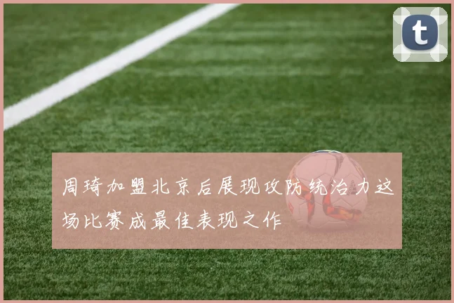 周琦加盟北京后展现攻防统治力这场比赛成最佳表现之作
