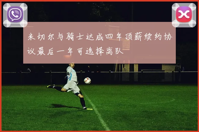 米切尔与骑士达成四年顶薪续约协议最后一年可选择离队