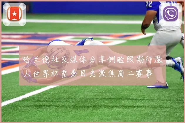 哈兰德社交媒体分享侧脸照期待魔人世界杯首秀目光聚焦周二赛事